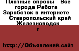 Платные опросы - Все города Работа » Заработок в интернете   . Ставропольский край,Железноводск г.